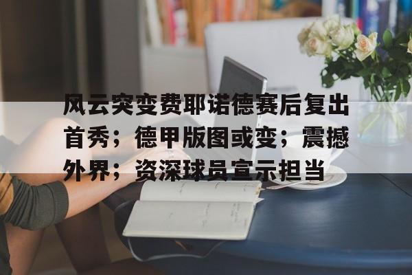 九游体育-风云突变费耶诺德赛后复出首秀；德甲版图或变；震撼外界；资深球员宣示担当的简单介绍